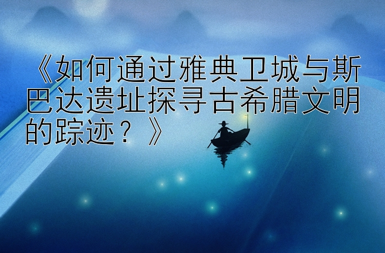 《如何通过雅典卫城与斯巴达遗址探寻古希腊文明的踪迹？》