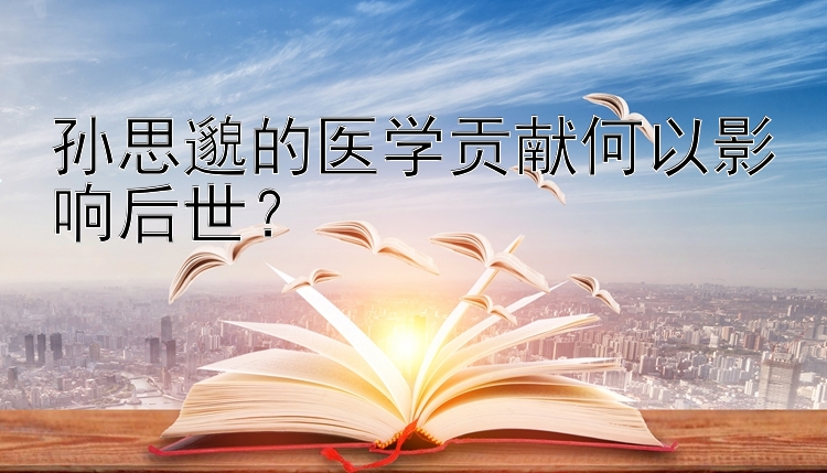 孙思邈的医学贡献何以影响后世？