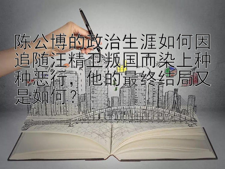 陈公博的政治生涯如何因追随汪精卫叛国而染上种种恶行，他的最终结局又是如何？