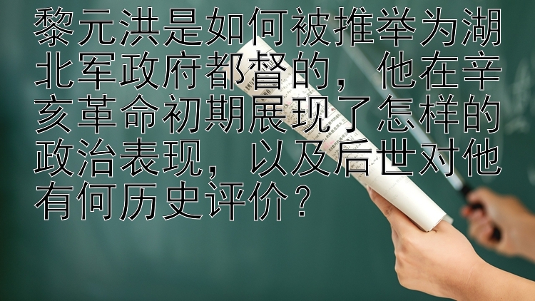 黎元洪是如何被推举为湖北军政府都督的，他在辛亥革命初期展现了怎样的政治表现，以及后世对他有何历史评价？