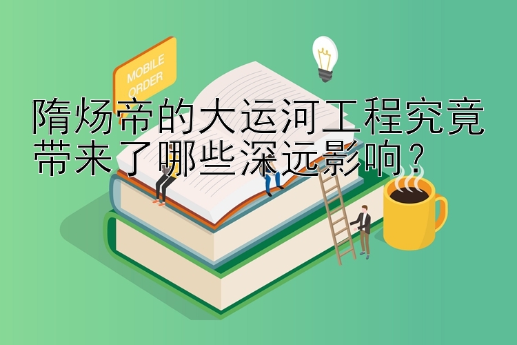 隋炀帝的大运河工程究竟带来了哪些深远影响？