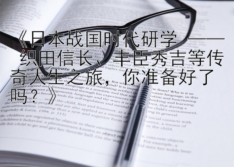 《日本战国时代研学 —— 织田信长、丰臣秀吉等传奇人生之旅，你准备好了吗？》