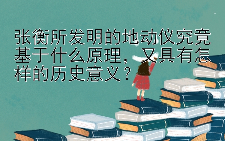 张衡所发明的地动仪究竟基于什么原理，又具有怎样的历史意义？