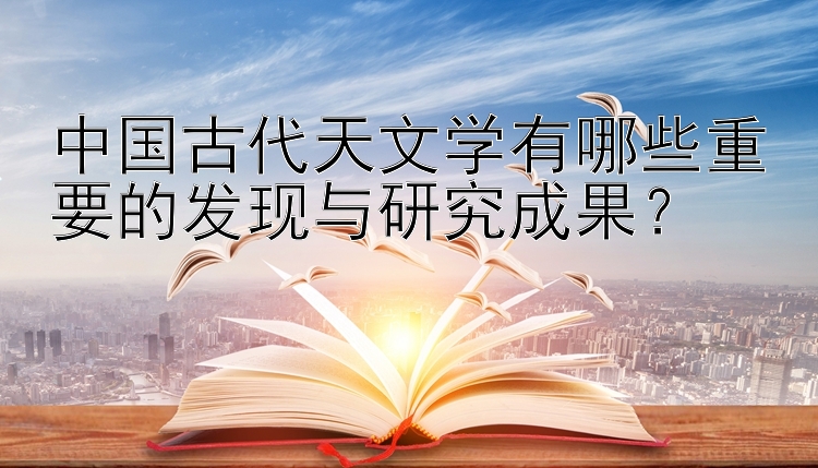 中国古代天文学有哪些重要的发现与研究成果？