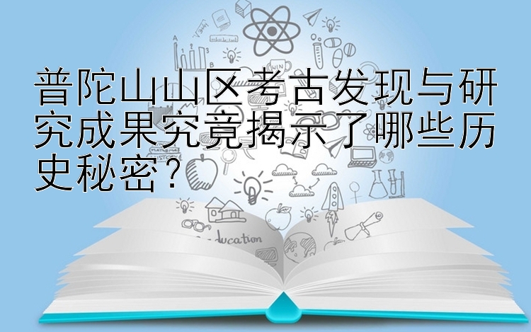 普陀山山区考古发现与研究成果究竟揭示了哪些历史秘密？