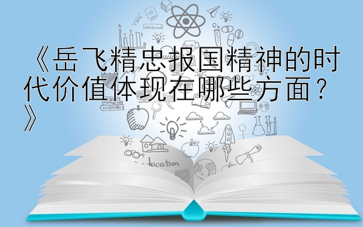 《岳飞精忠报国精神的时代价值体现在哪些方面？》