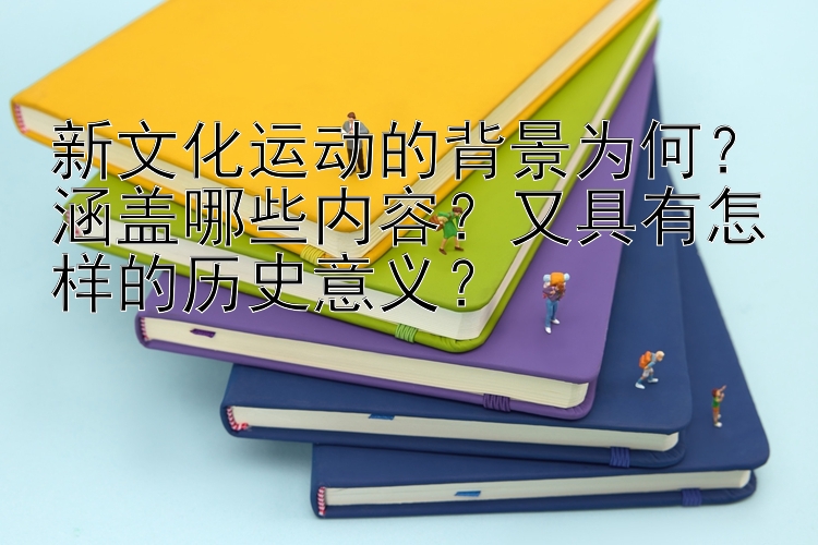 新文化运动的背景为何？涵盖哪些内容？又具有怎样的历史意义？