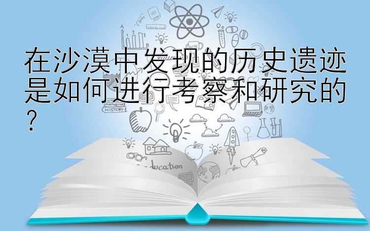 在沙漠中发现的历史遗迹是如何进行考察和研究的？