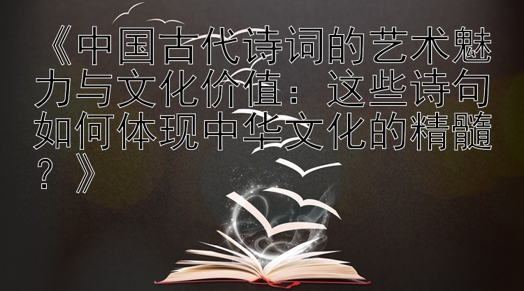 《中国古代诗词的艺术魅力与文化价值：这些诗句如何体现中华文化的精髓？》