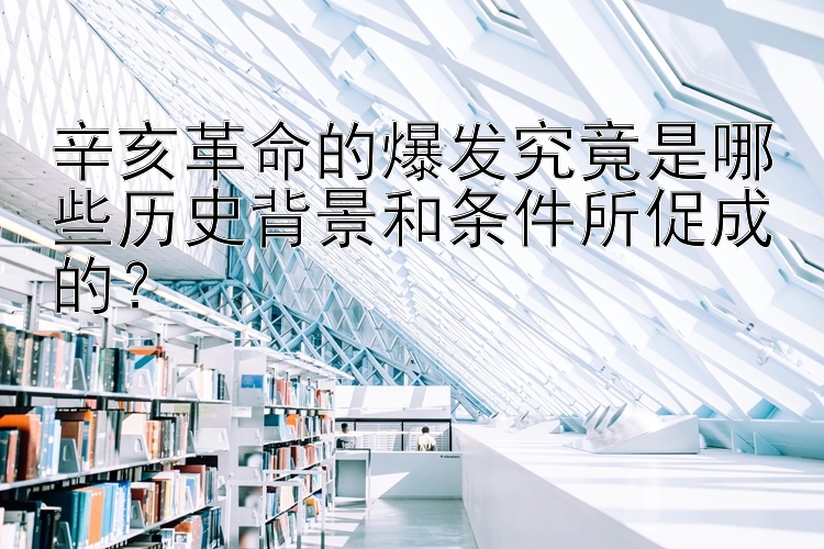 辛亥革命的爆发究竟是哪些历史背景和条件所促成的？