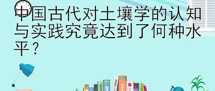 中国古代对土壤学的认知与实践究竟达到了何种水平？