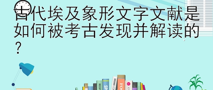 古代埃及象形文字文献是如何被考古发现并解读的？