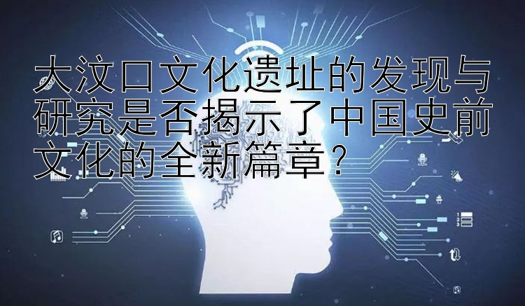 大汶口文化遗址的发现与研究是否揭示了中国史前文化的全新篇章？