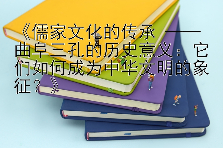 《儒家文化的传承 —— 曲阜三孔的历史意义：它们如何成为中华文明的象征？》