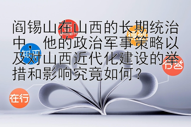 阎锡山在山西的长期统治中，他的政治军事策略以及对山西近代化建设的举措和影响究竟如何？