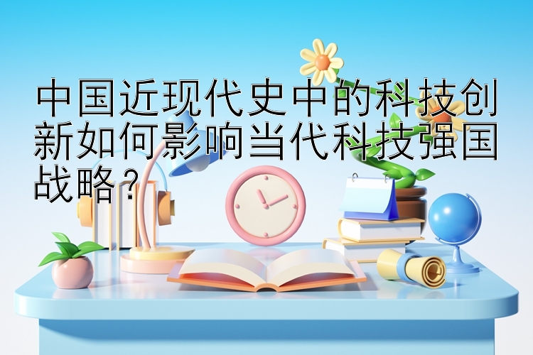 中国近现代史中的科技创新如何影响当代科技强国战略？