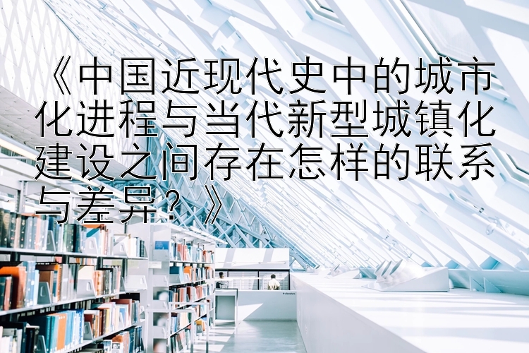 《中国近现代史中的城市化进程与当代新型城镇化建设之间存在怎样的联系与差异？》