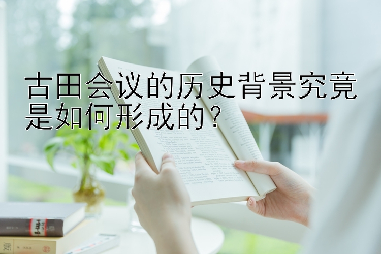 古田会议的历史背景究竟是如何形成的？