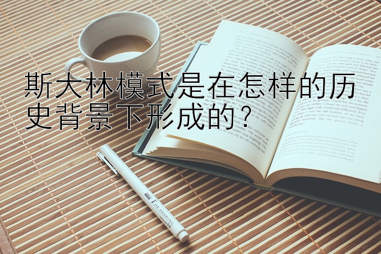 斯大林模式是在怎样的历史背景下形成的？