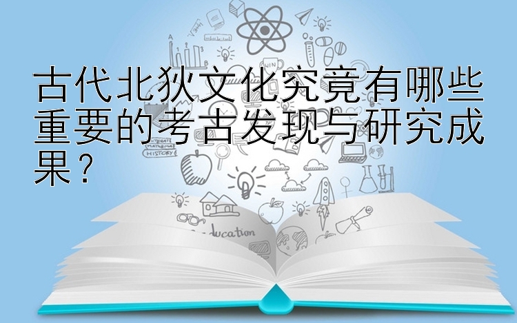 古代北狄文化究竟有哪些重要的考古发现与研究成果？