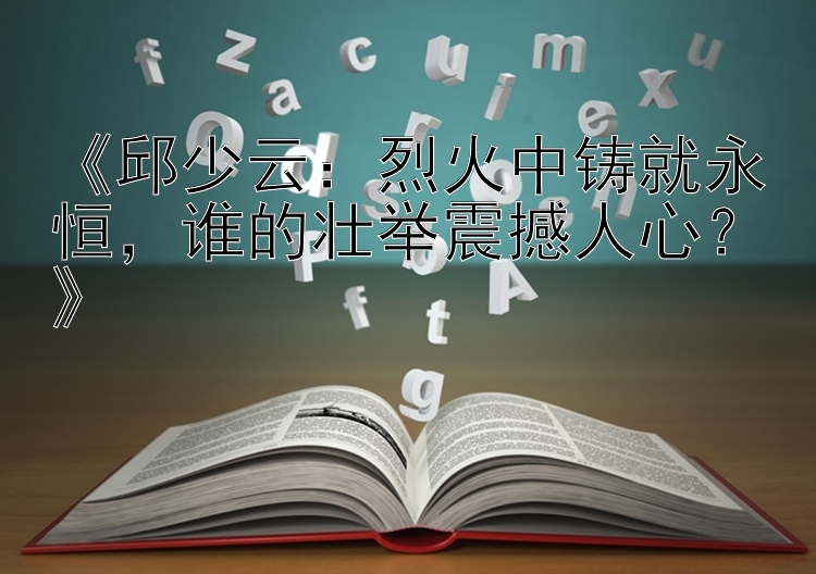 全能彩票计划软件 《邱少云：烈火中铸就永恒，谁的壮举震撼人心？》