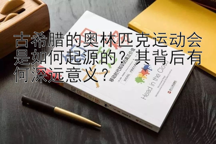 古希腊的奥林匹克运动会是如何起源的？其背后有何深远意义？