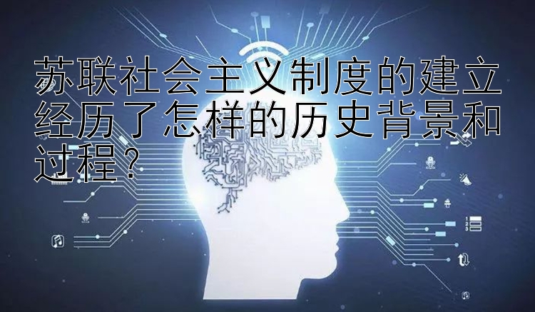 苏联社会主义制度的建立经历了怎样的历史背景和过程？