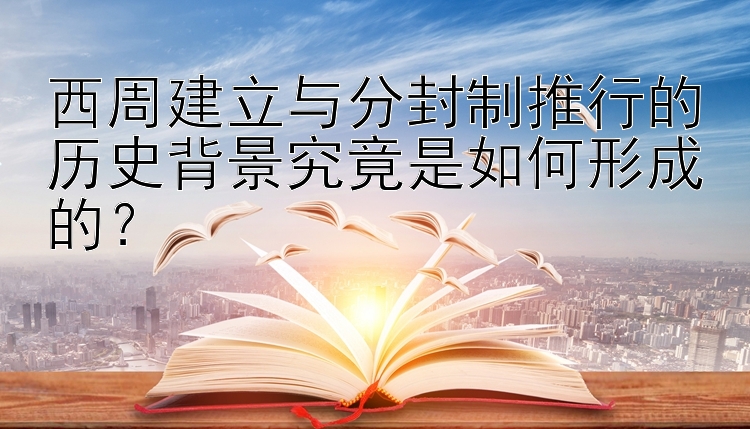 西周建立与分封制推行的历史背景究竟是如何形成的？