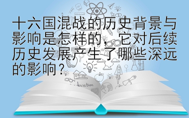 十六国混战的历史背景与影响是怎样的，它对后续历史发展产生了哪些深远的影响？