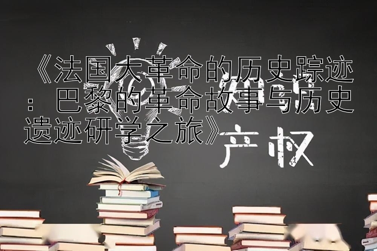 《法国大革命的历史踪迹：巴黎的革命故事与历史遗迹研学之旅》