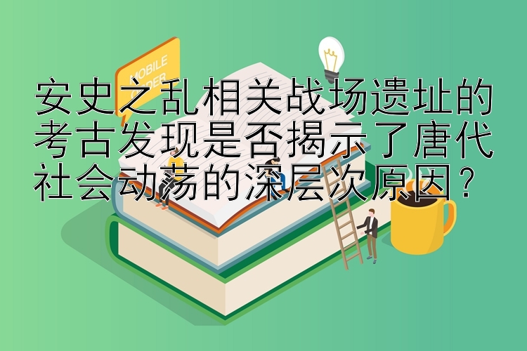 安史之乱相关战场遗址的考古发现是否揭示了唐代社会动荡的深层次原因？