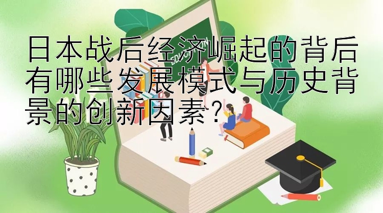 日本战后经济崛起的背后有哪些发展模式与历史背景的创新因素？