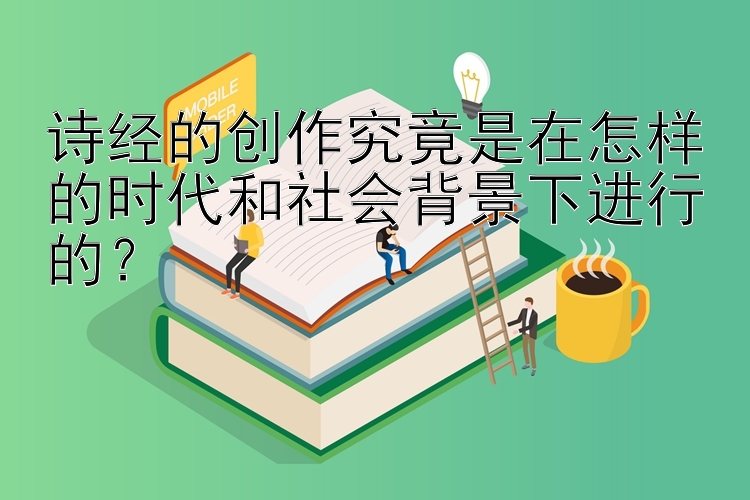 诗经的创作究竟是在怎样的时代和社会背景下进行的？