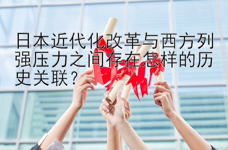 日本近代化改革与西方列强压力之间存在怎样的历史关联？