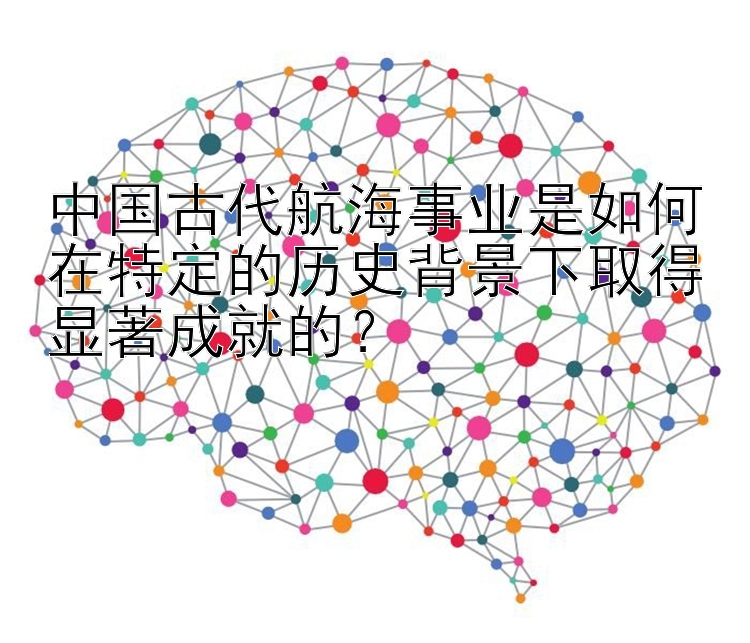 中国古代航海事业是如何在特定的历史背景下取得显著成就的？