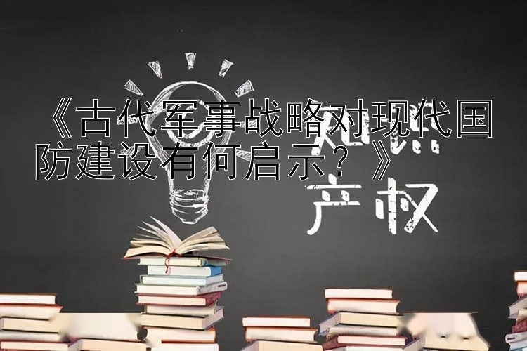 《古代军事战略对现代国防建设有何启示？》