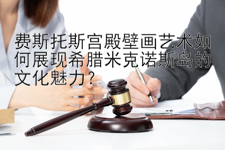 费斯托斯宫殿壁画艺术如何展现希腊米克诺斯岛的文化魅力？