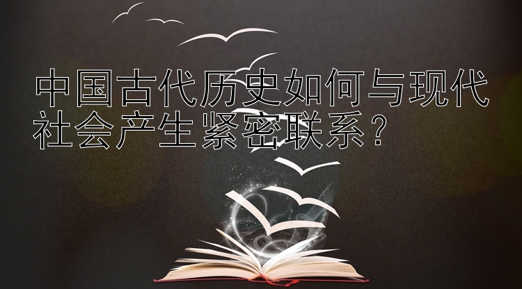 中国古代历史如何与现代社会产生紧密联系？