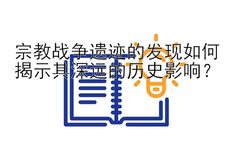 宗教战争遗迹的发现如何揭示其深远的历史影响？