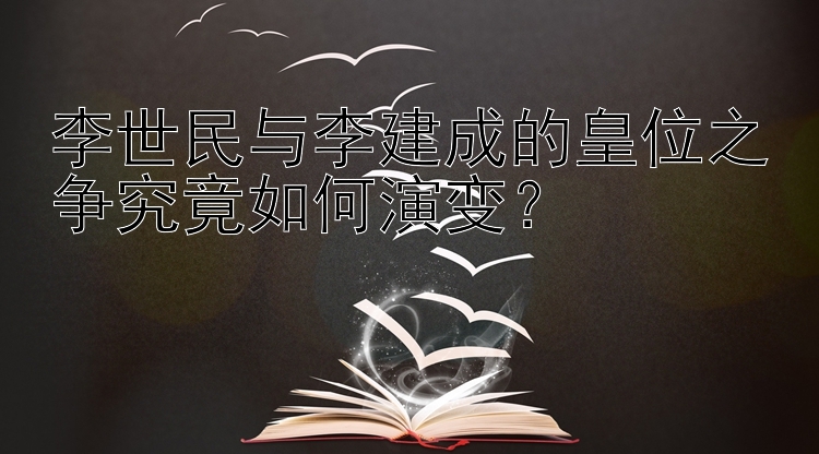 李世民与李建成的皇位之争究竟如何演变？