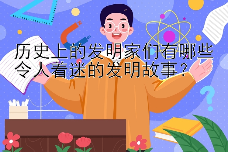 历史上的发明家们有哪些令人着迷的发明故事？