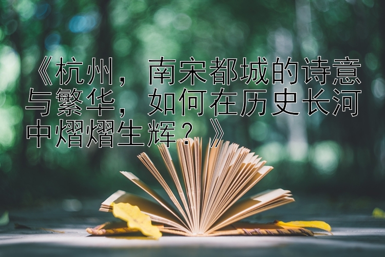 《杭州，南宋都城的诗意与繁华，如何在历史长河中熠熠生辉？》