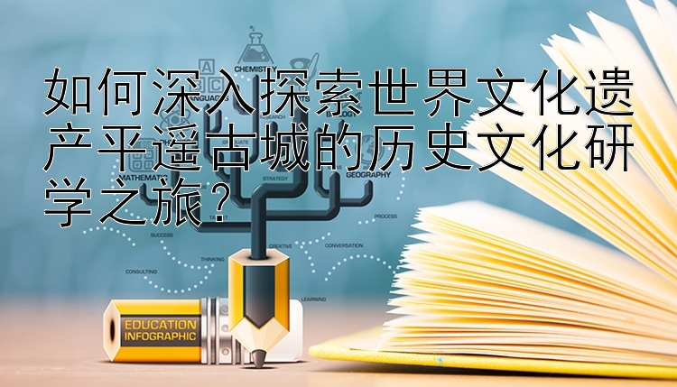 如何深入探索世界文化遗产平遥古城的历史文化研学之旅？