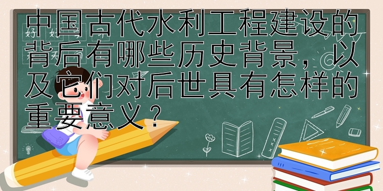 中国古代水利工程建设的背后有哪些历史背景，以及它们对后世具有怎样的重要意义？