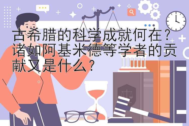 古希腊的科学成就何在？诸如阿基米德等学者的贡献又是什么？