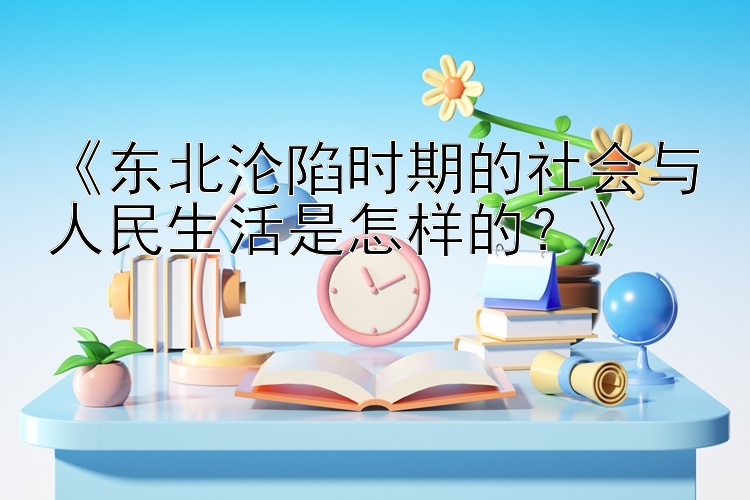 《东北沦陷时期的社会与人民生活是怎样的？》