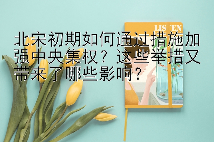 北宋初期如何通过措施加强中央集权？这些举措又带来了哪些影响？