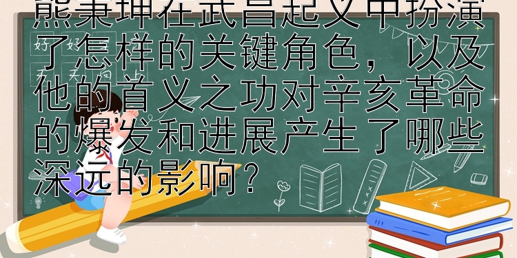 熊秉坤在武昌起义中扮演了怎样的关键角色，以及他的首义之功对辛亥革命的爆发和进展产生了哪些深远的影响？