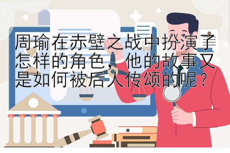 周瑜在赤壁之战中扮演了怎样的角色，他的故事又是如何被后人传颂的呢？