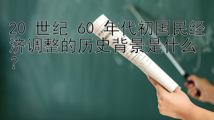 20 世纪 60 年代初国民经济调整的历史背景是什么？